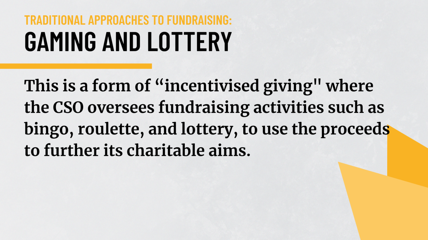 Gaming and lottery: This is a form of “incentivised giving" where the CSO oversees fundraising activities such as bingo, roulette, and lottery, to use the proceeds to further its charitable aims.